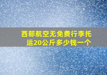 西部航空无免费行李托运20公斤多少钱一个