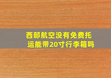 西部航空没有免费托运能带20寸行李箱吗