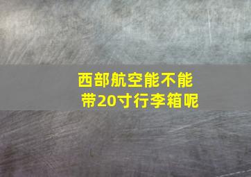 西部航空能不能带20寸行李箱呢