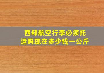 西部航空行李必须托运吗现在多少钱一公斤