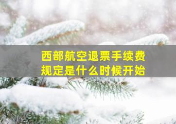 西部航空退票手续费规定是什么时候开始