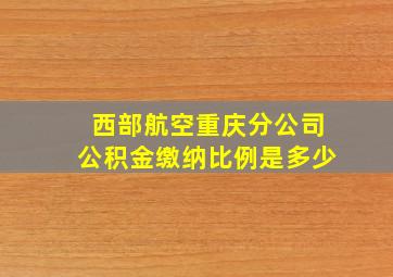 西部航空重庆分公司公积金缴纳比例是多少