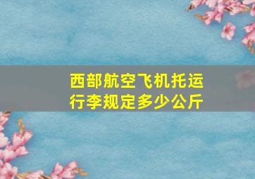 西部航空飞机托运行李规定多少公斤