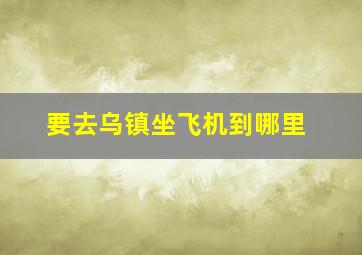 要去乌镇坐飞机到哪里