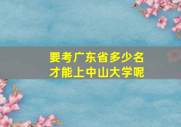 要考广东省多少名才能上中山大学呢