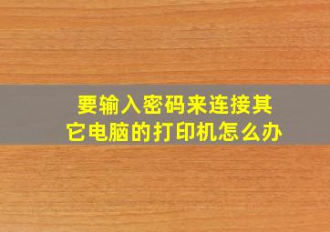 要输入密码来连接其它电脑的打印机怎么办