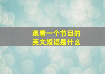 观看一个节目的英文短语是什么