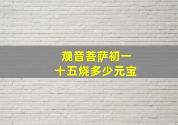 观音菩萨初一十五烧多少元宝