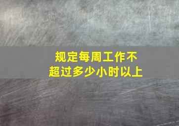 规定每周工作不超过多少小时以上