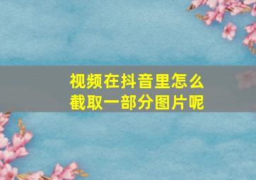 视频在抖音里怎么截取一部分图片呢