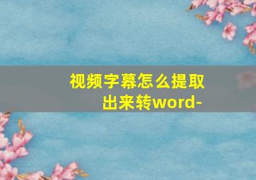 视频字幕怎么提取出来转word-