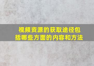 视频资源的获取途径包括哪些方面的内容和方法