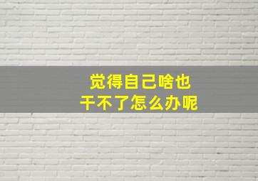 觉得自己啥也干不了怎么办呢