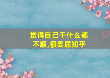 觉得自己干什么都不顺,很委屈知乎