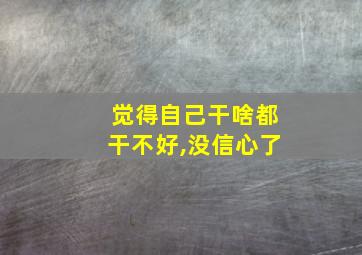 觉得自己干啥都干不好,没信心了