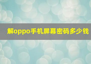 解oppo手机屏幕密码多少钱