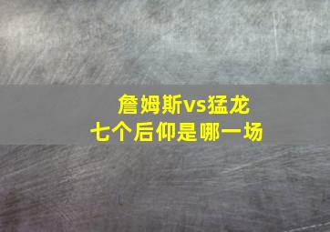 詹姆斯vs猛龙七个后仰是哪一场