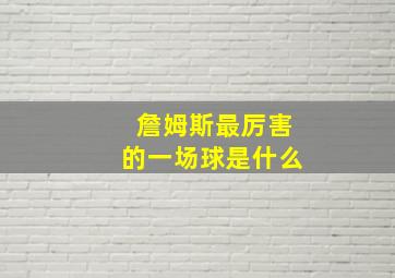 詹姆斯最厉害的一场球是什么