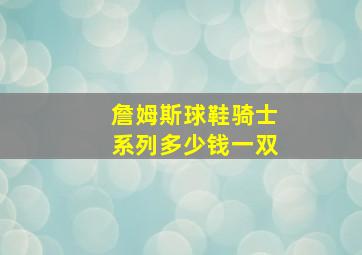 詹姆斯球鞋骑士系列多少钱一双