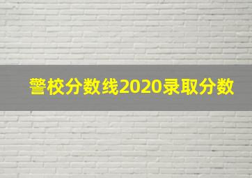 警校分数线2020录取分数