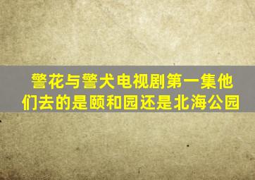 警花与警犬电视剧第一集他们去的是颐和园还是北海公园