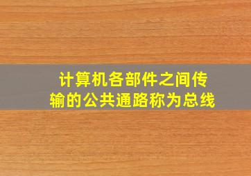 计算机各部件之间传输的公共通路称为总线