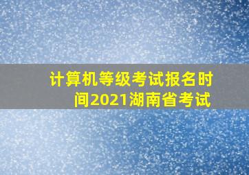 计算机等级考试报名时间2021湖南省考试