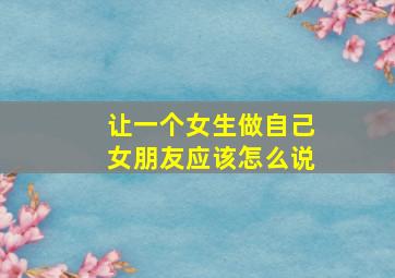 让一个女生做自己女朋友应该怎么说