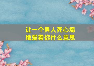 让一个男人死心塌地爱着你什么意思