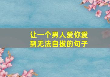 让一个男人爱你爱到无法自拔的句子