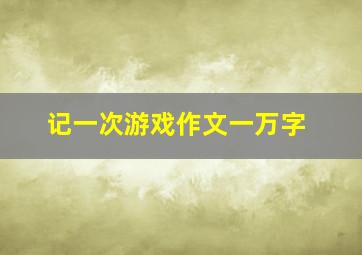 记一次游戏作文一万字