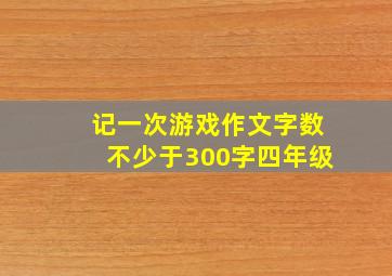 记一次游戏作文字数不少于300字四年级