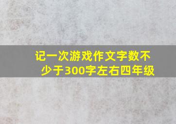 记一次游戏作文字数不少于300字左右四年级