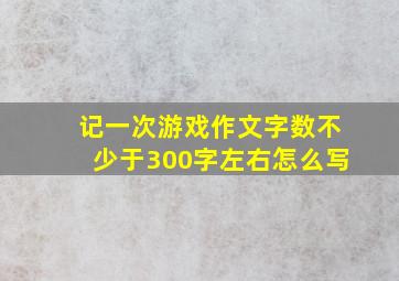 记一次游戏作文字数不少于300字左右怎么写