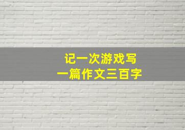 记一次游戏写一篇作文三百字