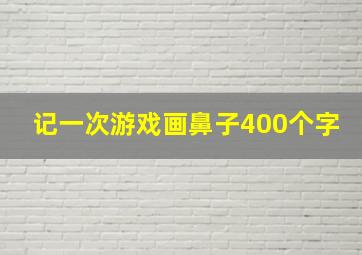 记一次游戏画鼻子400个字