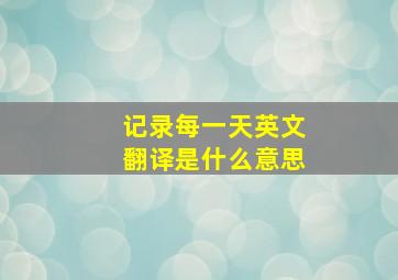 记录每一天英文翻译是什么意思