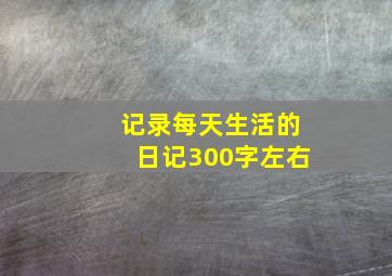 记录每天生活的日记300字左右