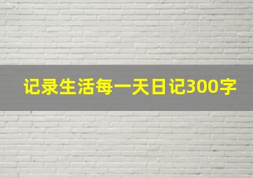 记录生活每一天日记300字