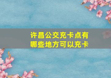 许昌公交充卡点有哪些地方可以充卡