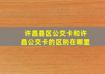 许昌县区公交卡和许昌公交卡的区别在哪里