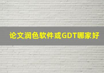 论文润色软件或GDT哪家好