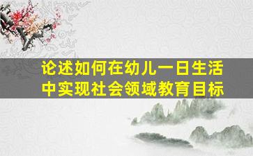 论述如何在幼儿一日生活中实现社会领域教育目标