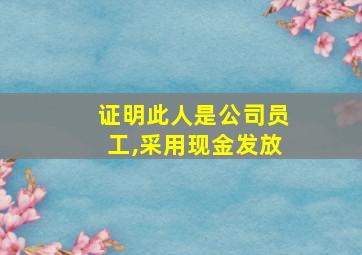 证明此人是公司员工,采用现金发放