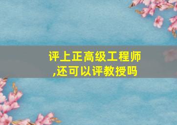 评上正高级工程师,还可以评教授吗