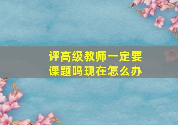 评高级教师一定要课题吗现在怎么办