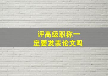 评高级职称一定要发表论文吗