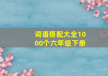 词语搭配大全1000个六年级下册