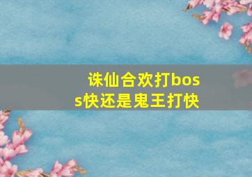 诛仙合欢打boss快还是鬼王打快