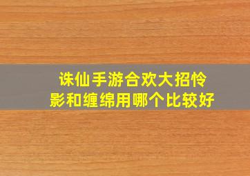 诛仙手游合欢大招怜影和缠绵用哪个比较好